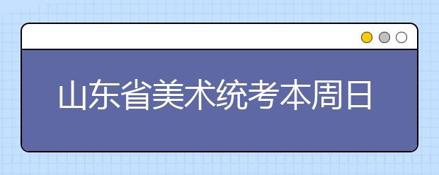 山东省美术统考本周日举行