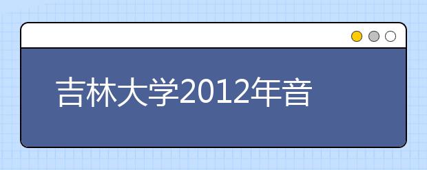 吉林大学2012年音乐学科招生简章 