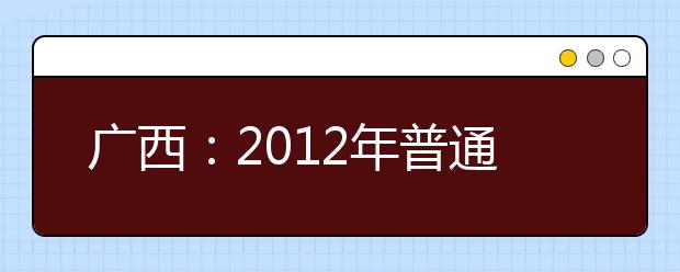 广西：2012年普通高校艺术类专业招生办法