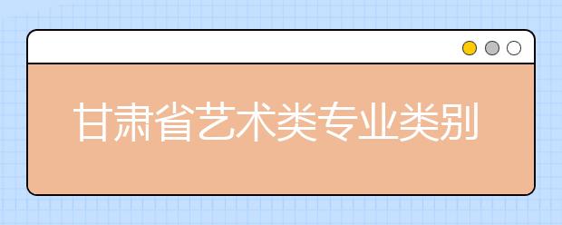 甘肃省艺术类专业类别说明