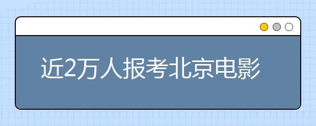 近2万人报考北京电影学院