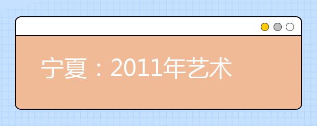 宁夏：2011年艺术类专业招生专业课统一考试合格线