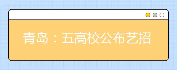 青岛：五高校公布艺招政策 科技大省内招200人
