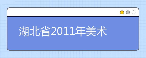 湖北省2011年美术专业基础课统考成绩今晚开始查询