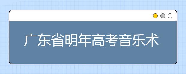 广东省明年高考音乐术科考试大纲公布