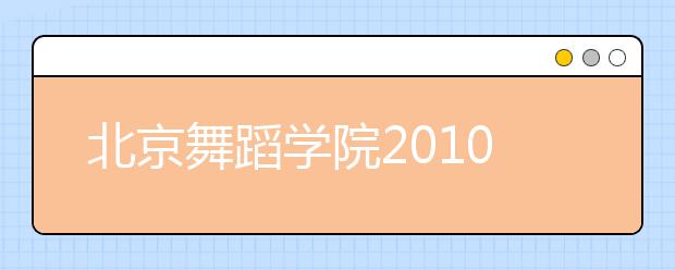 北京舞蹈学院2010年招生各专业录取最低控制分数线的通知