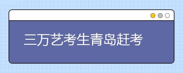 三万艺考生青岛赶考 34名考生违纪作弊被查