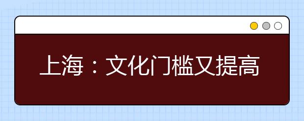 上海：文化门槛又提高 艺考本科线将上升5个百分点