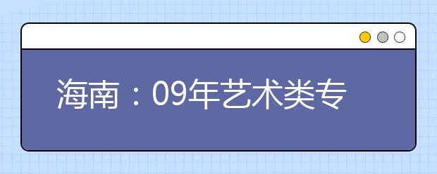 海南：09年艺术类专业统考各类别考试科目、内容及分值