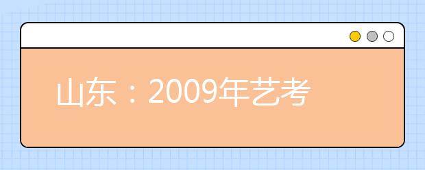 山东：2009年艺考招生方案公布 增设调剂志愿