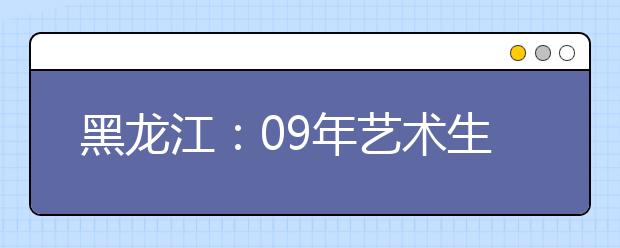 黑龙江：09年艺术生统考内容公布 新增5类专业