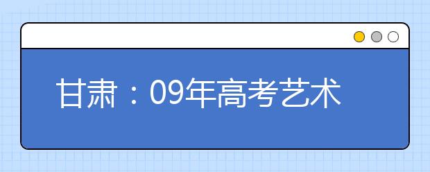 甘肃：09年高考艺术类考生须参加全省专业课统考