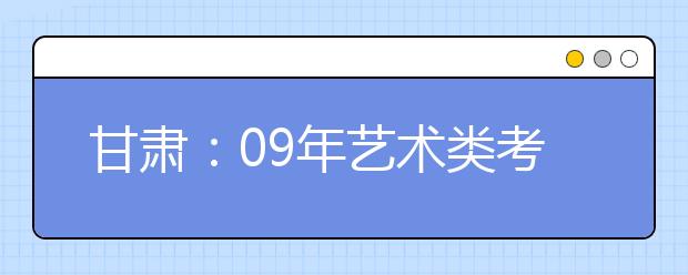 甘肃：09年艺术类考生须参加全省专业课统考