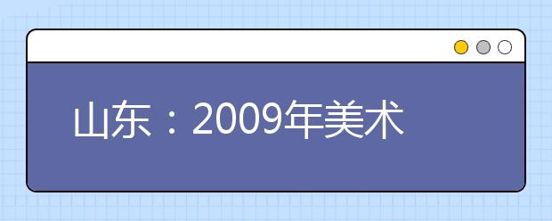 山东：2009年美术类专业招生考试12月1日报名