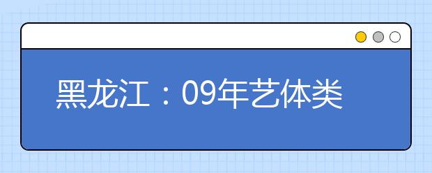 黑龙江：09年艺体类招生报名开始 需本人面报