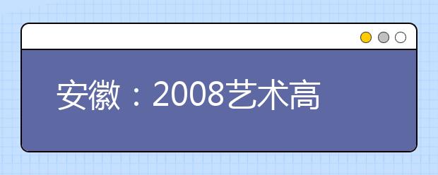 安徽：2008艺术高考报名从1月29日陆续开始