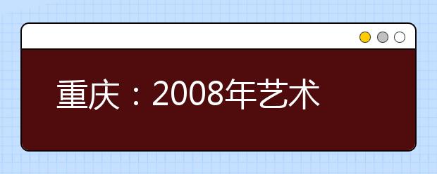 重庆：2008年艺术类考生首先要过全市专业联考关