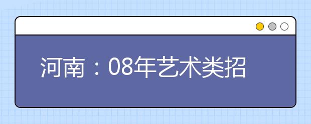 河南：08年艺术类招生细则出台 九大类可兼报