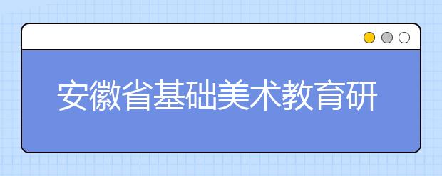 安徽省基础美术教育研究会会长：美术高考形势分析