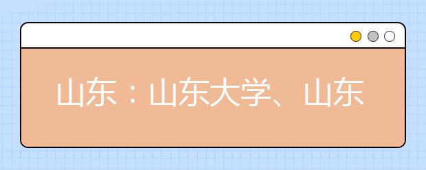 山东：山东大学、山东轻工业学院公布艺考成绩