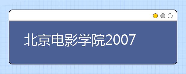 北京电影学院2007年为新疆定向培养本科生开始报名 