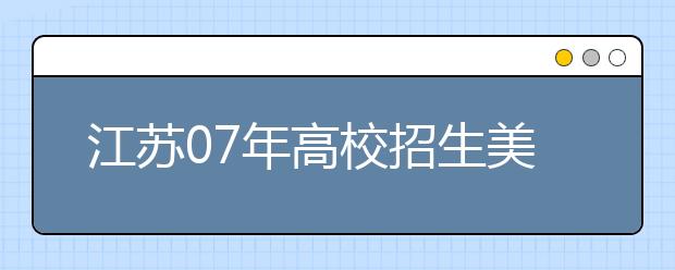 江苏07年高校招生美术专业统考工作3月10日开始