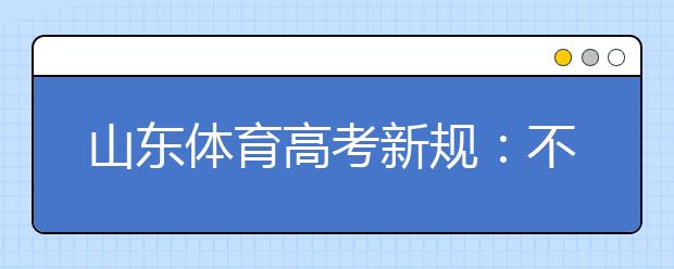 山东体育高考新规：不进行补考 须出具身份证 