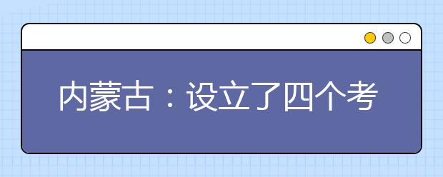 内蒙古：设立了四个考点安排艺术类专业考试 