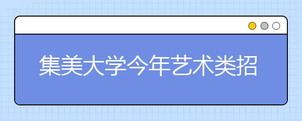 集美大学今年艺术类招生面向福建文理兼招 