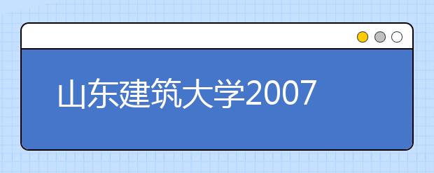 山东建筑大学2007年艺术专业计划招200人 