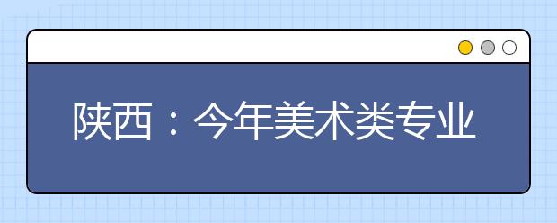 陕西：今年美术类专业课全省统考 27日至30日报名