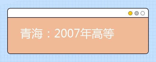 青海：2007年高等学校艺术类专业招生工作有关事宜