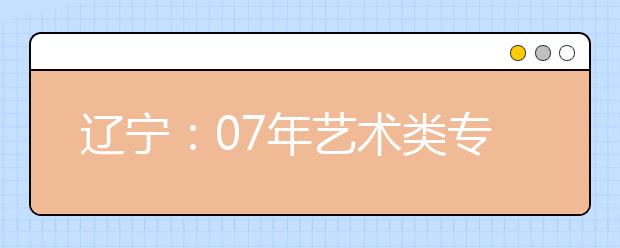 辽宁：07年艺术类专业统考复试名单及时间安排