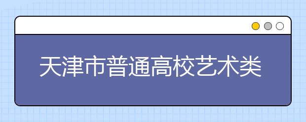 天津市普通高校艺术类专业招生报名开始