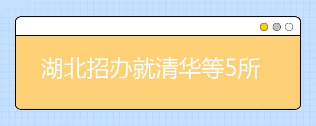 湖北招办就清华等5所高校07年艺术类招生办法的说明