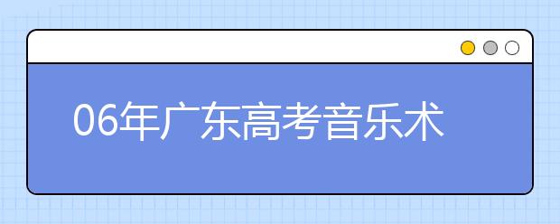 06年广东高考音乐术科统一考试考生注意事项