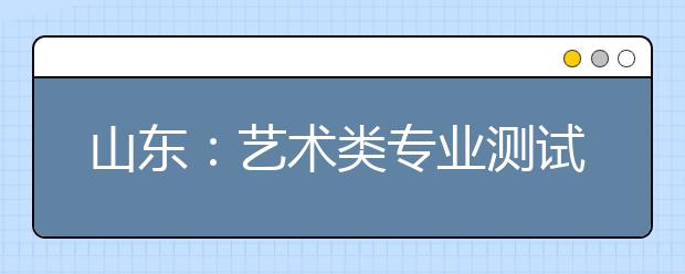 山东：艺术类专业测试第二次情况通报会举行
