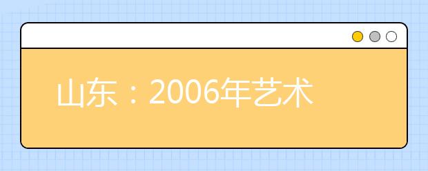 山东：2006年艺术类专业招生有六大变化