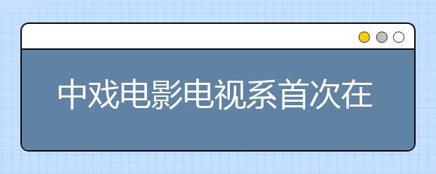 中戏电影电视系首次在杭州设专业考试点