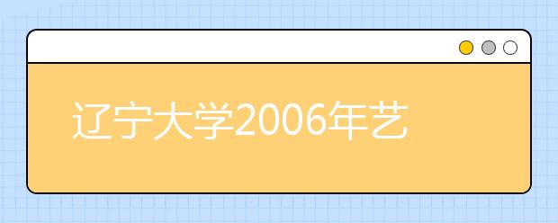 辽宁大学2006年艺术类专业本科开始报名了