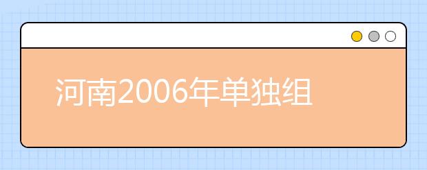 河南2006年单独组织艺术类专业考试的院校(续)