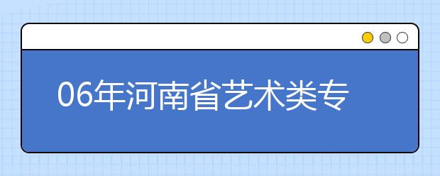 06年河南省艺术类专业统考音乐测试时间安排