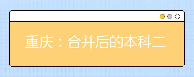 重庆：合并后的本科二批和高职专科批如何填报志愿