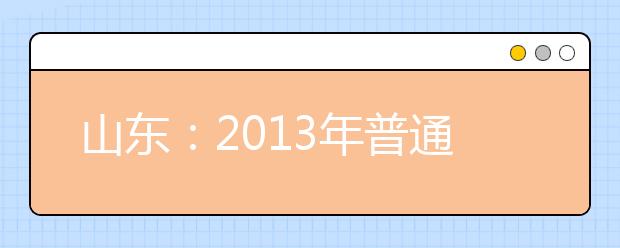 山东:2013年普通文理类本科提前批、本科一批填报志愿补充说明