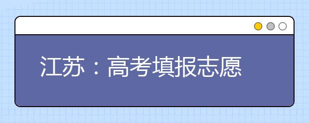 江苏：高考填报志愿 投档考生信息要两轮复查