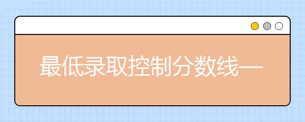 最低录取控制分数线——考生“生命线”