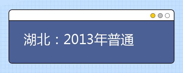 湖北:2013年普通高校招生网上填报志愿草表填写说明及草表下载