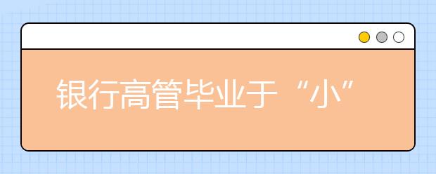 银行高管毕业于“小”学校 报志愿别只盯着TOP10