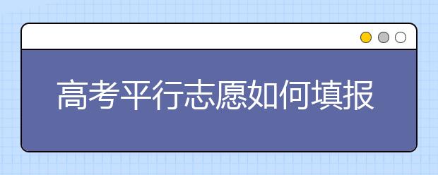 高考平行志愿如何填报才能不“减分”？ 