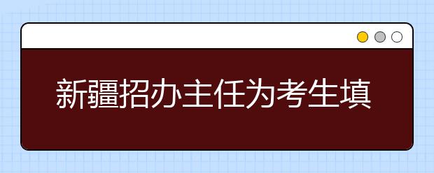 新疆招办主任为考生填报志愿支招